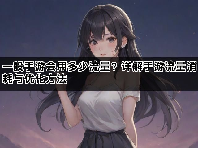 一般手游会用多少流量？详解手游流量消耗与优化方法