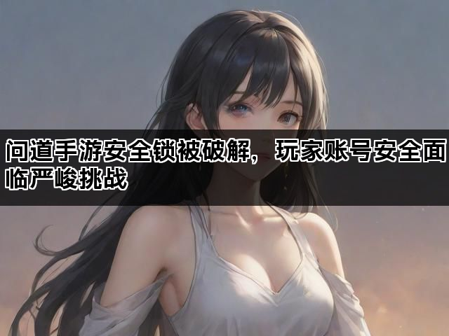 问道手游安全锁被破解，玩家账号安全面临严峻挑战