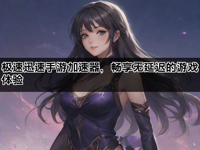 极速迅速手游加速器，畅享无延迟的游戏体验