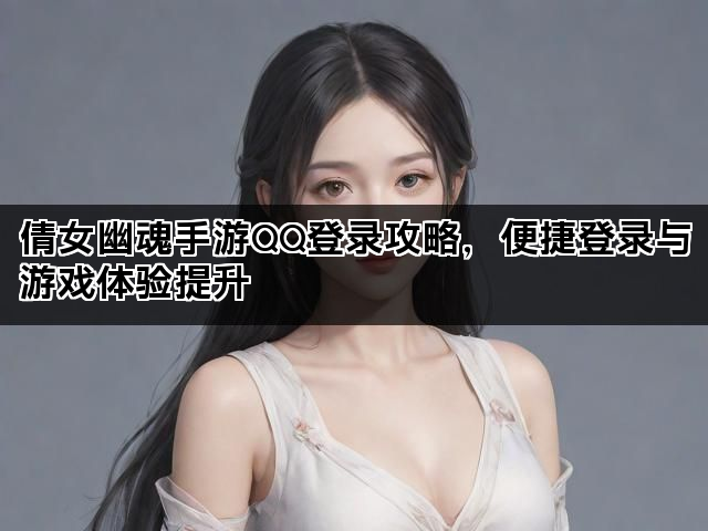 倩女幽魂手游QQ登录攻略，便捷登录与游戏体验提升