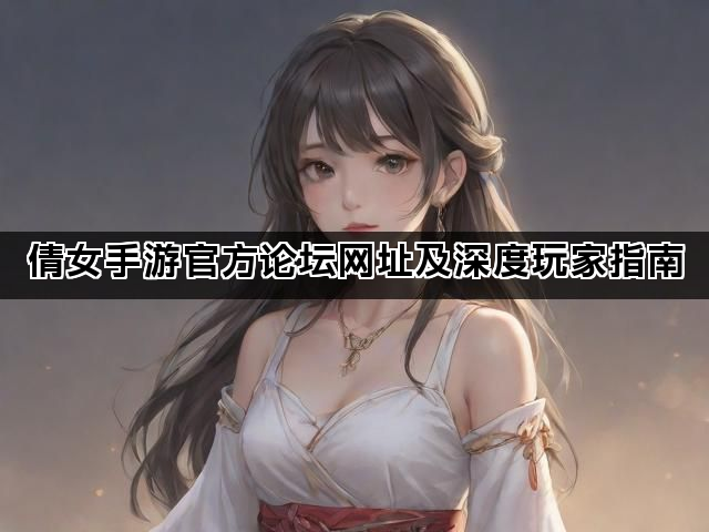 倩女手游官方论坛网址及深度玩家指南