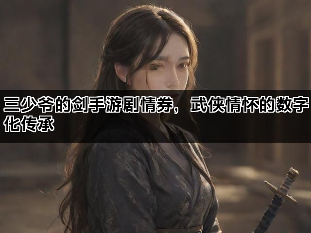 三少爷的剑手游剧情券，武侠情怀的数字化传承