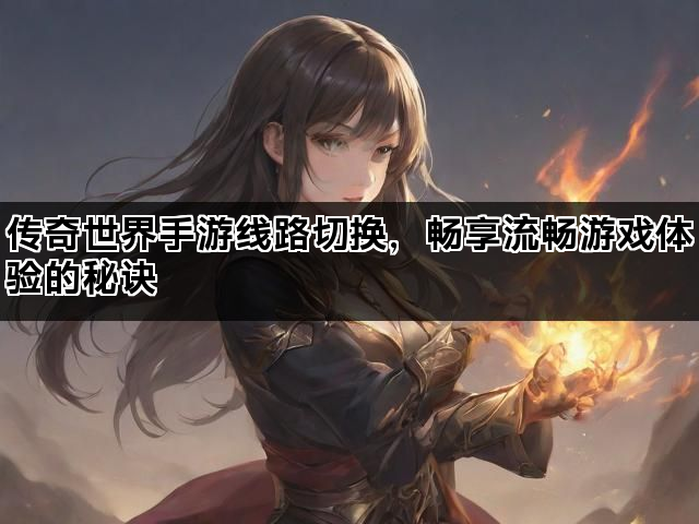 传奇世界手游线路切换，畅享流畅游戏体验的秘诀