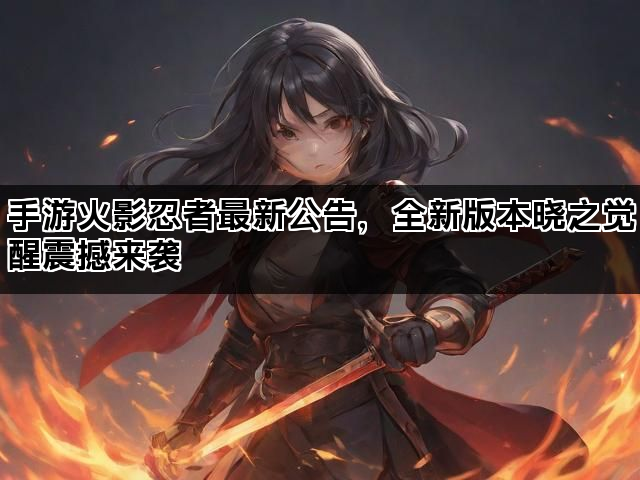 手游火影忍者最新公告，全新版本晓之觉醒震撼来袭