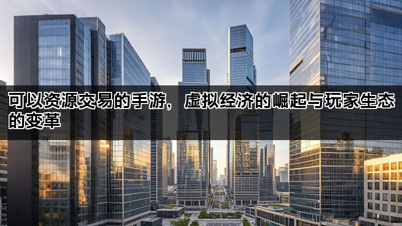 可以资源交易的手游，虚拟经济的崛起与玩家生态的变革