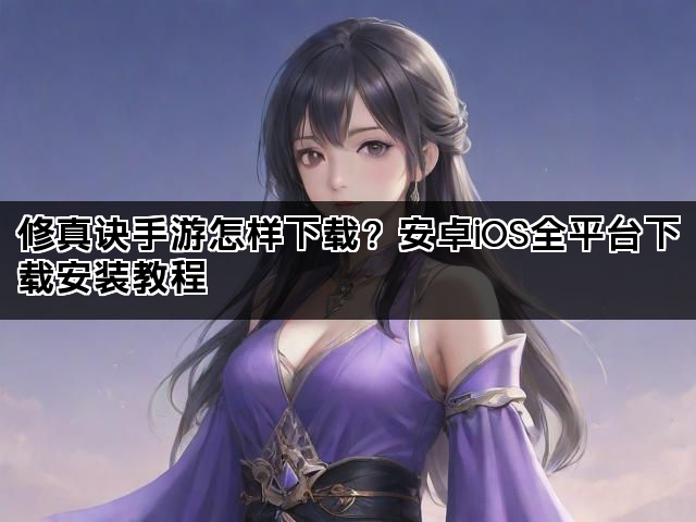 修真诀手游怎样下载？安卓iOS全平台下载安装教程