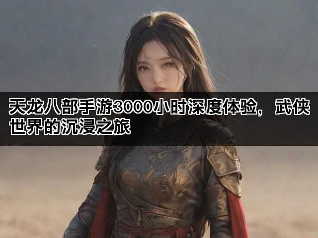 天龙八部手游3000小时深度体验，武侠世界的沉浸之旅