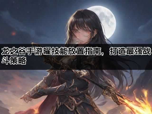 龙之谷手游曜技能放置指南，打造最强战斗策略