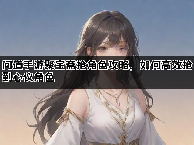 问道手游聚宝斋抢角色攻略，如何高效抢到心仪角色