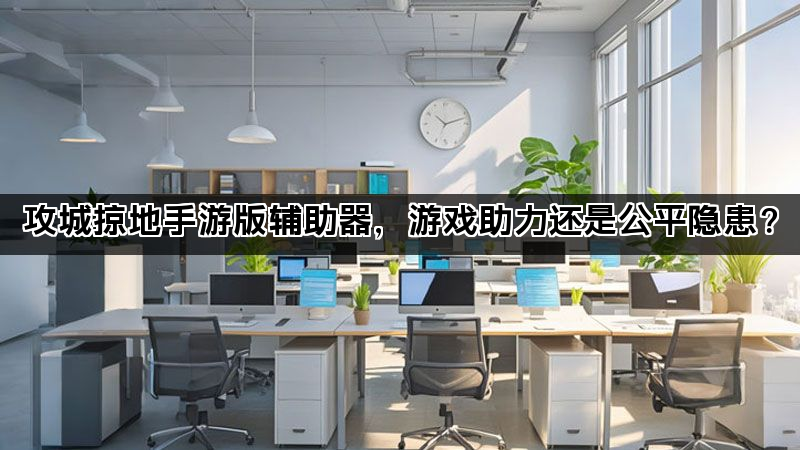 攻城掠地手游版辅助器，游戏助力还是公平隐患？