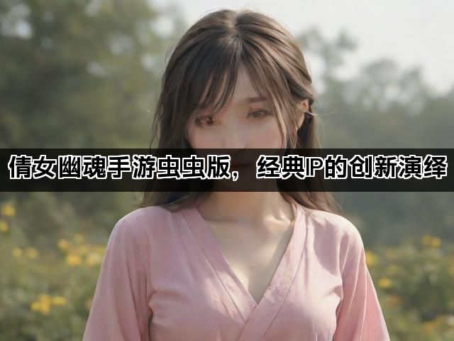 倩女幽魂手游虫虫版，经典IP的创新演绎