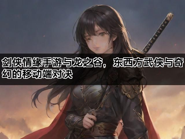 剑侠情缘手游与龙之谷，东西方武侠与奇幻的移动端对决