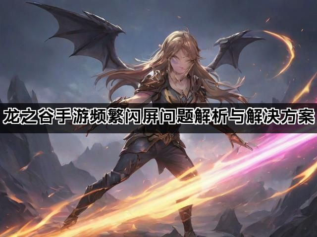 龙之谷手游频繁闪屏问题解析与解决方案