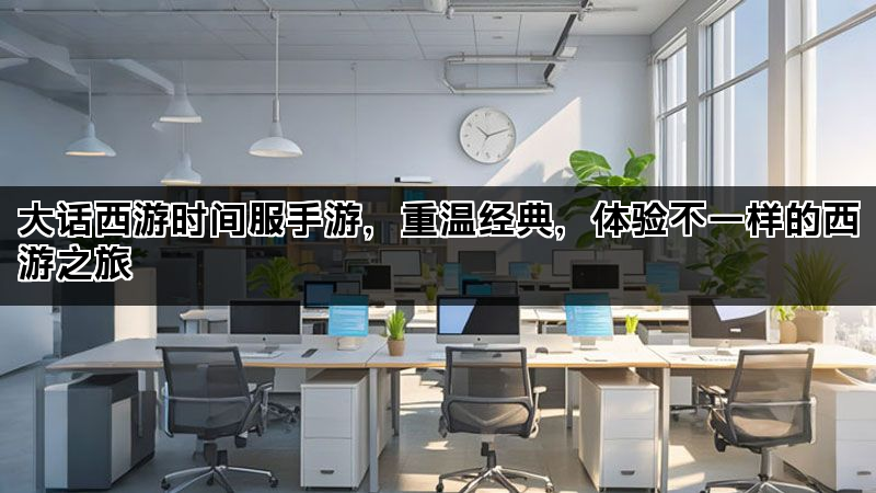 大话西游时间服手游，重温经典，体验不一样的西游之旅