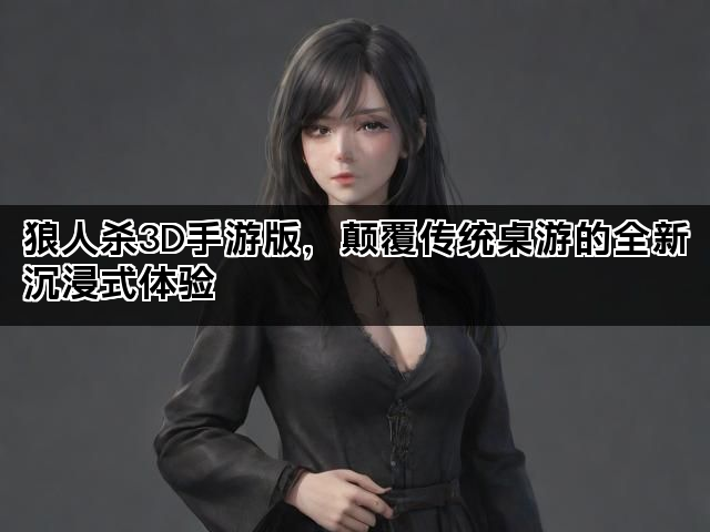 狼人杀3D手游版，颠覆传统桌游的全新沉浸式体验