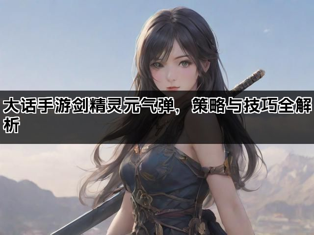 大话手游剑精灵元气弹，策略与技巧全解析