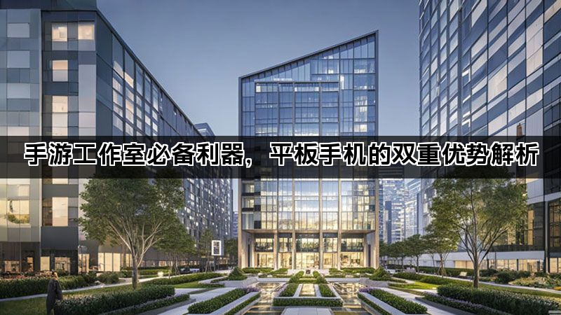 手游工作室必备利器，平板手机的双重优势解析