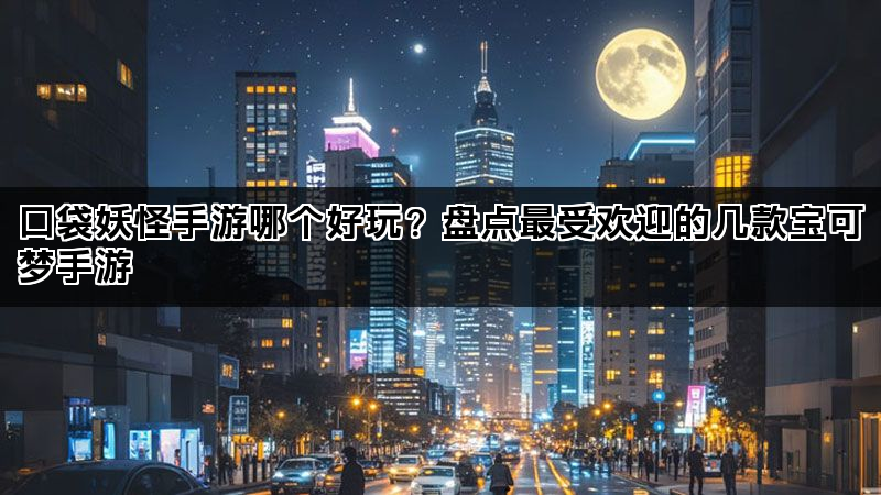 口袋妖怪手游哪个好玩？盘点最受欢迎的几款宝可梦手游