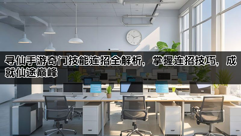 寻仙手游奇门技能连招全解析，掌握连招技巧，成就仙途巅峰