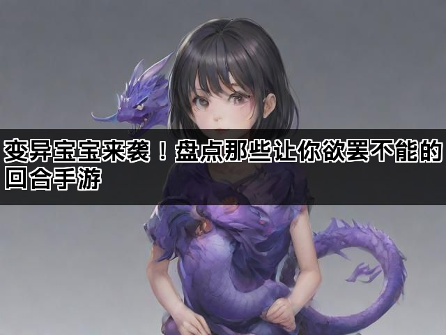 变异宝宝来袭！盘点那些让你欲罢不能的回合手游