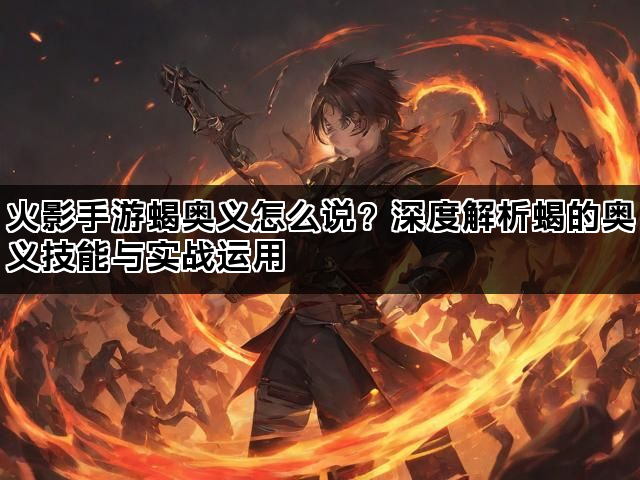 火影手游蝎奥义怎么说？深度解析蝎的奥义技能与实战运用