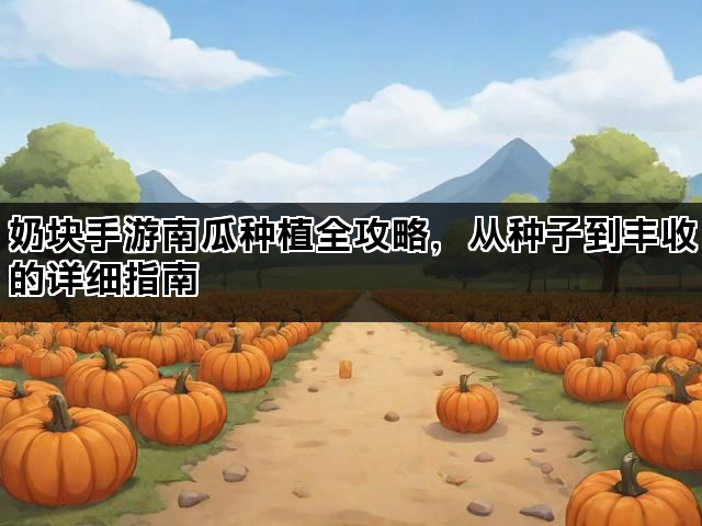 奶块手游南瓜种植全攻略，从种子到丰收的详细指南