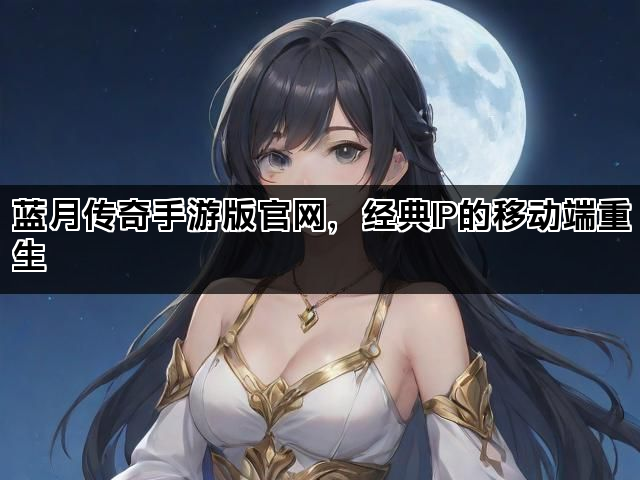 蓝月传奇手游版官网，经典IP的移动端重生
