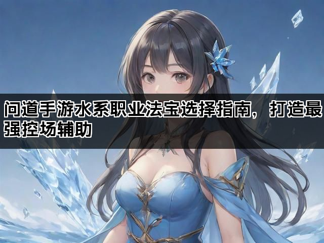问道手游水系职业法宝选择指南，打造最强控场辅助