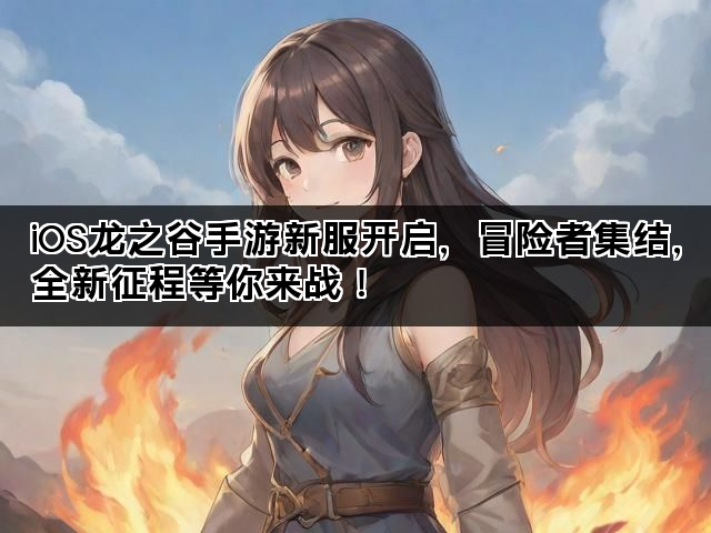 iOS龙之谷手游新服开启，冒险者集结，全新征程等你来战！