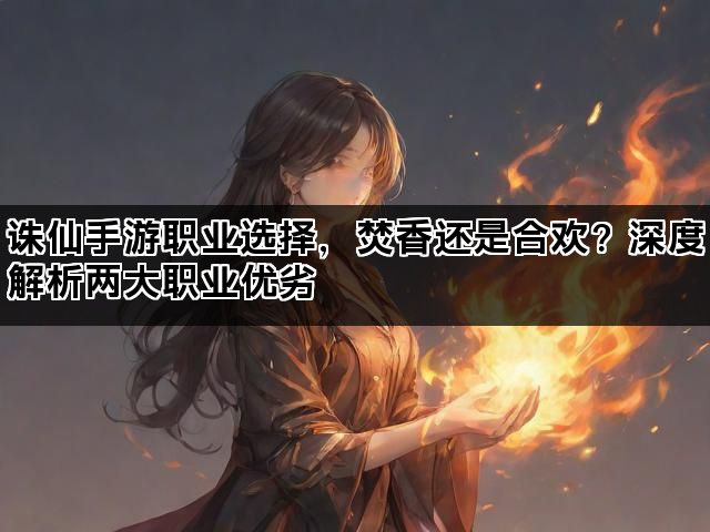 诛仙手游职业选择，焚香还是合欢？深度解析两大职业优劣