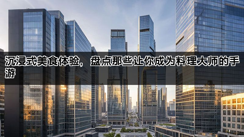 沉浸式美食体验，盘点那些让你成为料理大师的手游