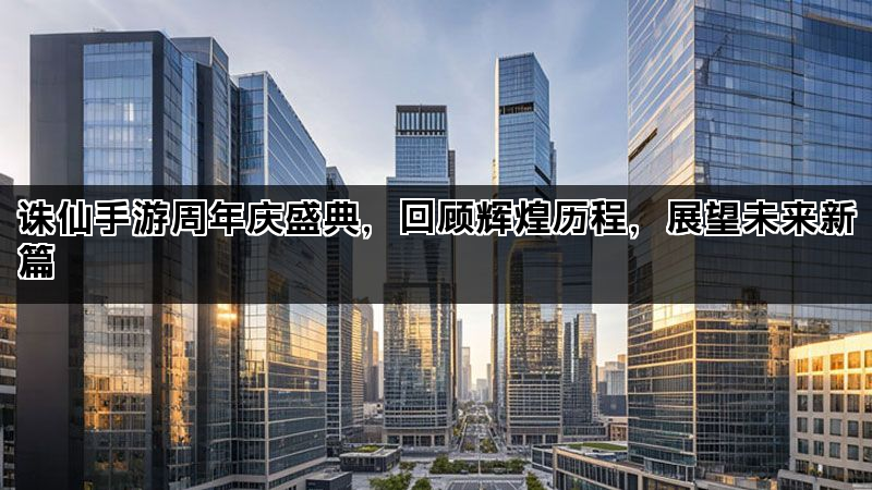 诛仙手游周年庆盛典，回顾辉煌历程，展望未来新篇