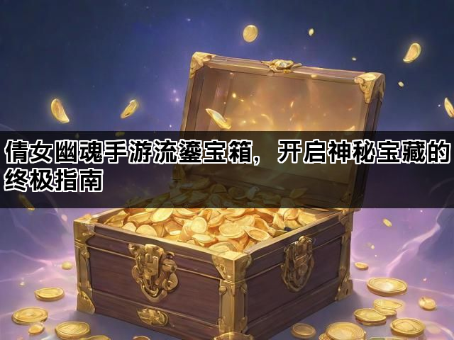 倩女幽魂手游流鎏宝箱，开启神秘宝藏的终极指南