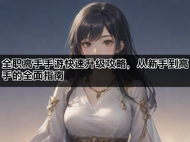 全职高手手游快速升级攻略，从新手到高手的全面指南