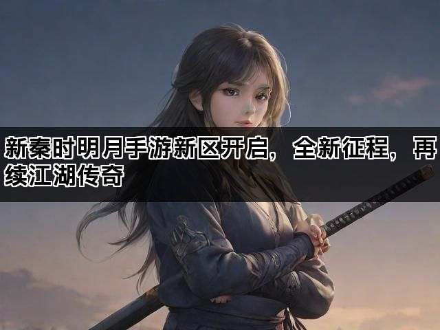 新秦时明月手游新区开启，全新征程，再续江湖传奇
