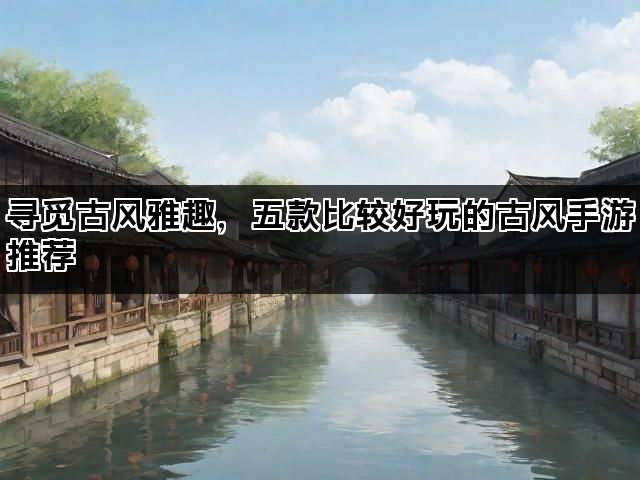 寻觅古风雅趣，五款比较好玩的古风手游推荐