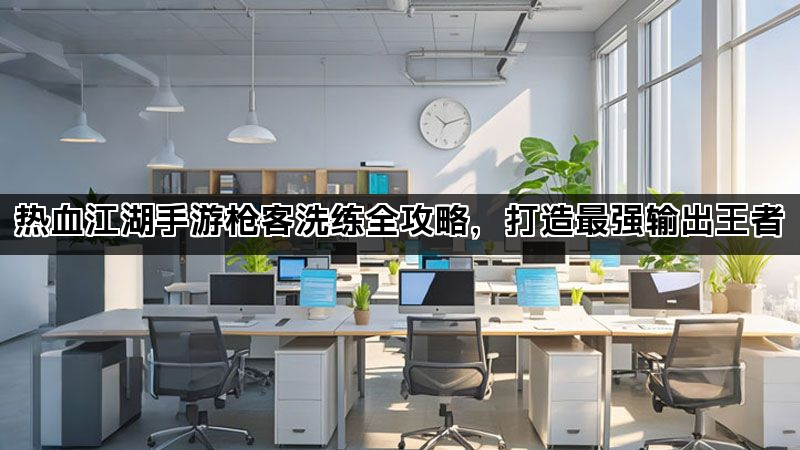热血江湖手游枪客洗练全攻略，打造最强输出王者