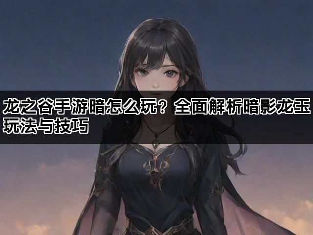 龙之谷手游暗怎么玩？全面解析暗影龙玉玩法与技巧