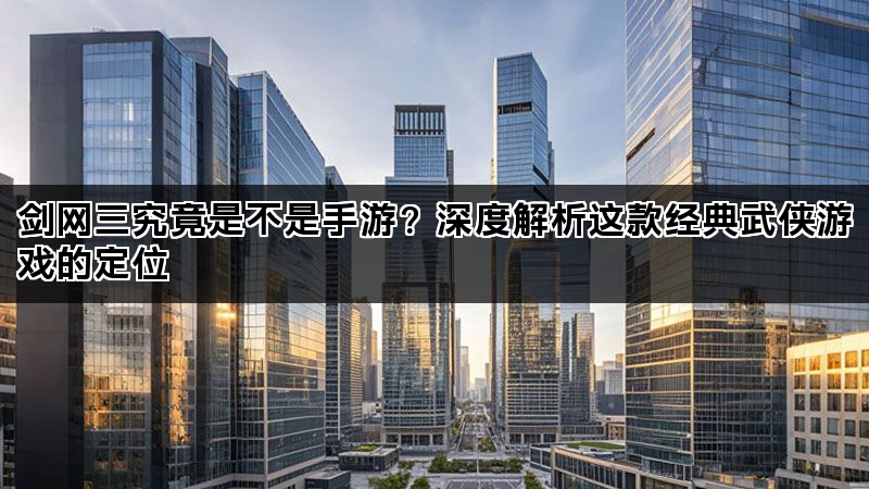 剑网三究竟是不是手游？深度解析这款经典武侠游戏的定位