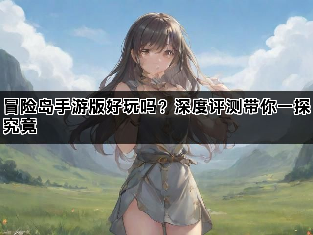 冒险岛手游版好玩吗？深度评测带你一探究竟