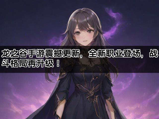 龙之谷手游震撼更新，全新职业登场，战斗格局再升级！