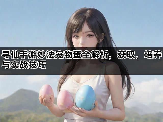 寻仙手游妙法宠物蛋全解析，获取、培养与实战技巧