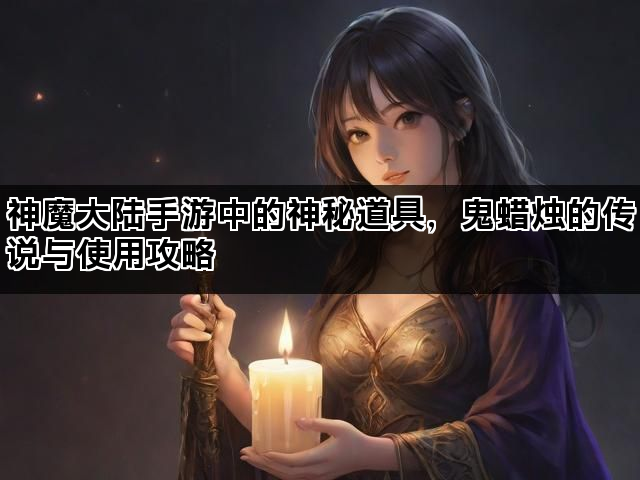 神魔大陆手游中的神秘道具，鬼蜡烛的传说与使用攻略