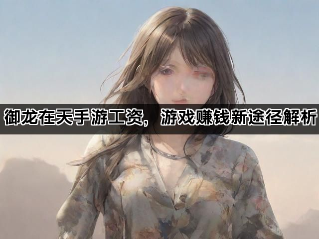 御龙在天手游工资，游戏赚钱新途径解析