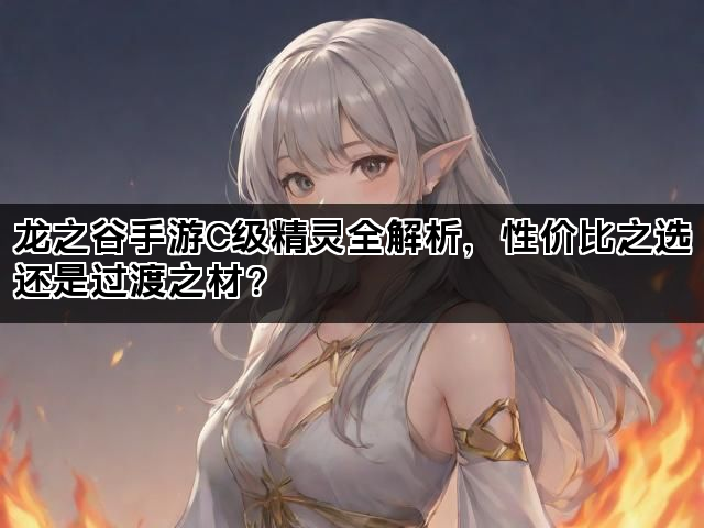 龙之谷手游C级精灵全解析，性价比之选还是过渡之材？