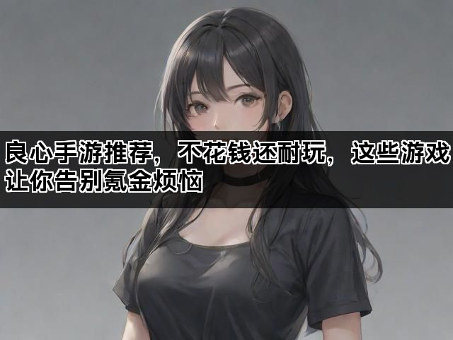 良心手游推荐，不花钱还耐玩，这些游戏让你告别氪金烦恼
