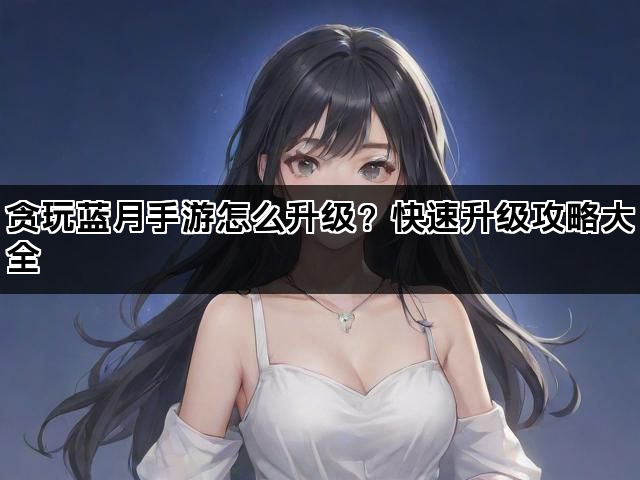 贪玩蓝月手游怎么升级？快速升级攻略大全