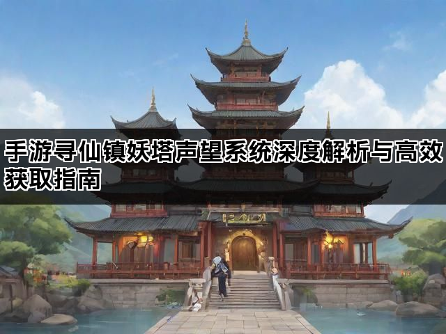 手游寻仙镇妖塔声望系统深度解析与高效获取指南