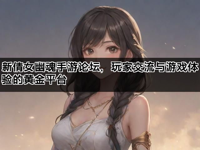 新倩女幽魂手游论坛，玩家交流与游戏体验的黄金平台
