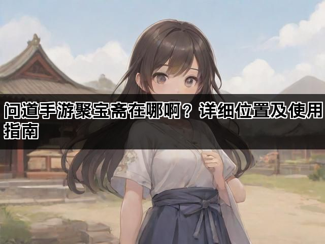 问道手游聚宝斋在哪啊？详细位置及使用指南
